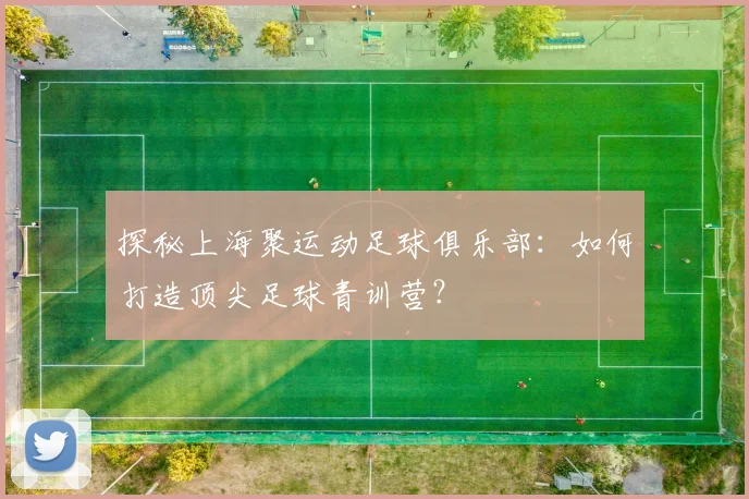 探秘上海聚运动足球俱乐部:如何打造顶尖足球青训营?