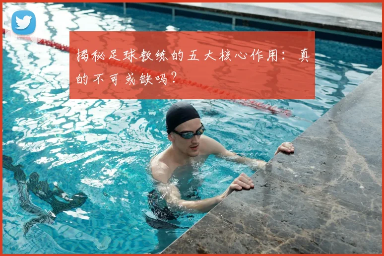 揭秘足球教练的五大核心作用：真的不可或缺吗？
