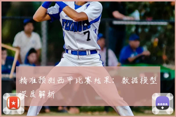 精准预测西甲比赛结果:数据模型深度解析