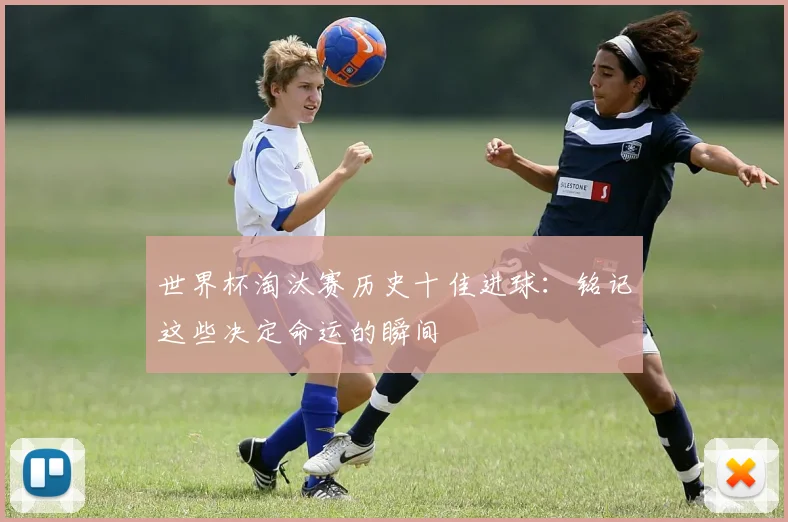世界杯淘汰赛历史十佳进球：铭记这些决定命运的瞬间