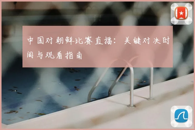 中国对朝鲜比赛直播：关键对决时间与观看指南