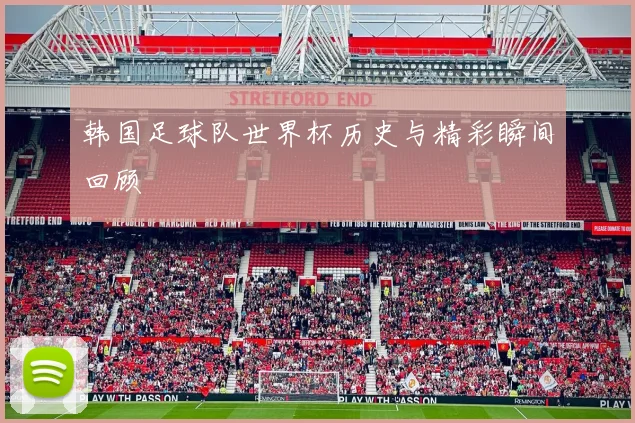 韩国足球队世界杯历史与精彩瞬间回顾