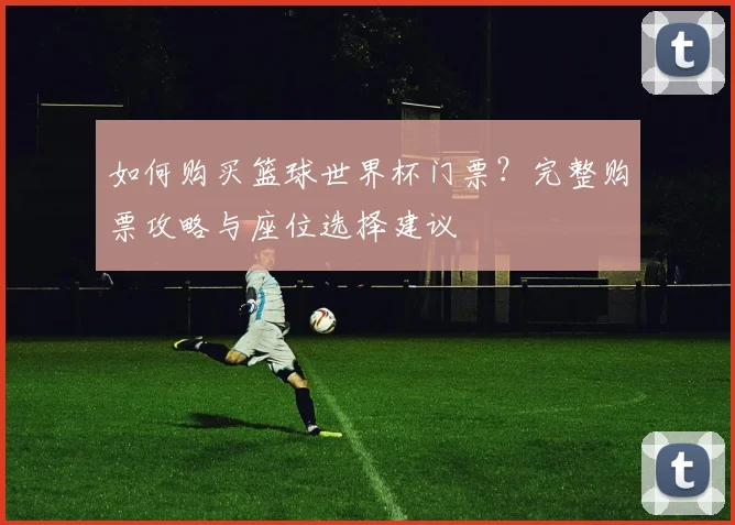 如何购买篮球世界杯门票?完整购票攻略与座位选择建议