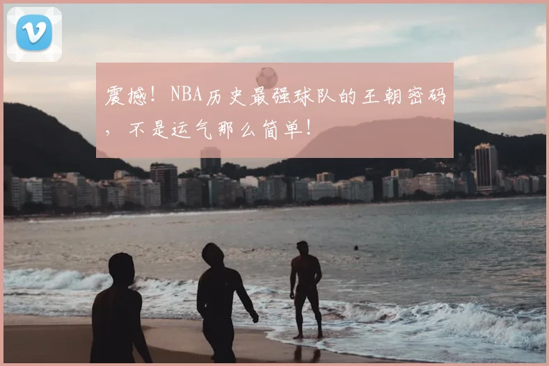 震撼！NBA历史最强球队的王朝密码，不是运气那么简单！