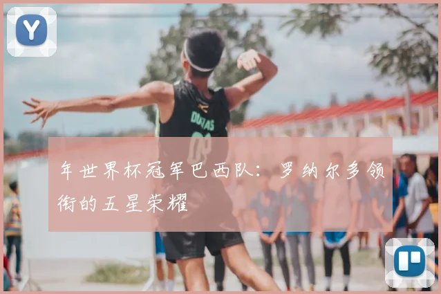 年世界杯冠军巴西队:罗纳尔多领衔的五星荣耀