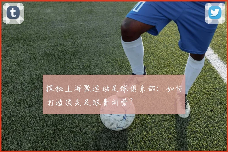 探秘上海聚运动足球俱乐部：如何打造顶尖足球青训营？