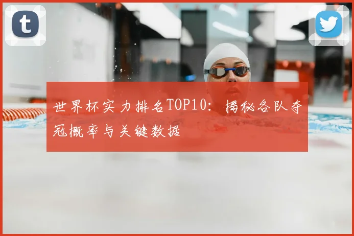 世界杯实力排名TOP10：揭秘各队夺冠概率与关键数据