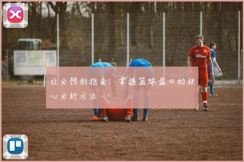 让分预测指南:掌握篮球盘口的核心分析方法