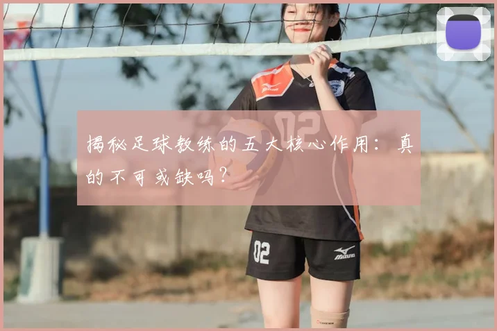 揭秘足球教练的五大核心作用:真的不可或缺吗?