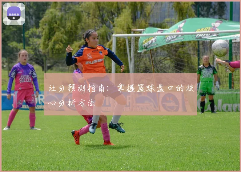 让分预测指南：掌握篮球盘口的核心分析方法