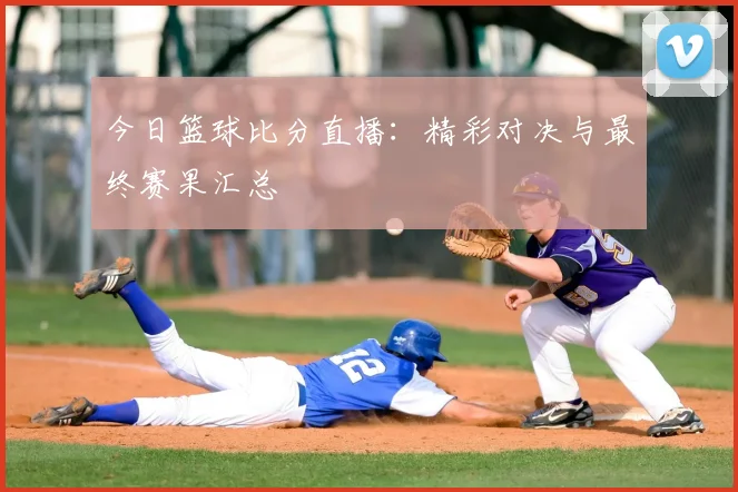 今日篮球比分直播：精彩对决与最终赛果汇总
