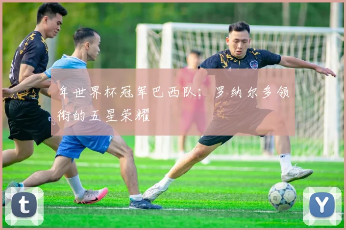 年世界杯冠军巴西队：罗纳尔多领衔的五星荣耀